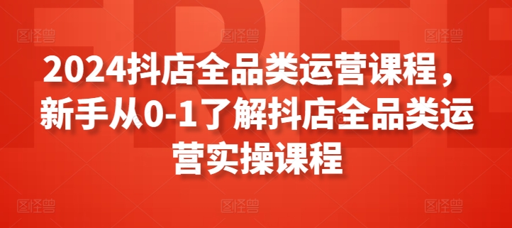 2024抖店全品类运营课程，新手从0-1了解抖店全品类运营实操课程-猫哥网资源库