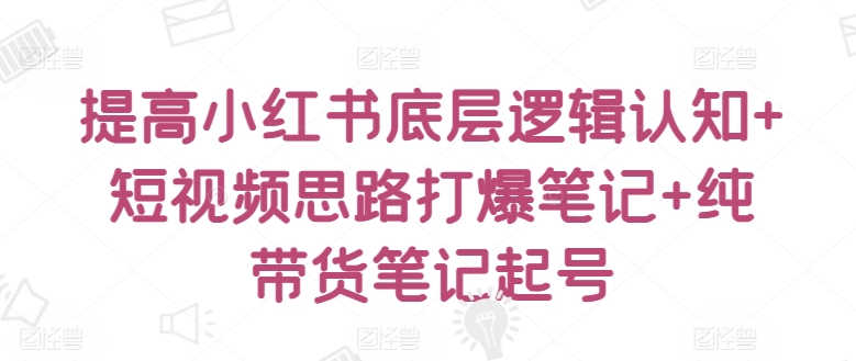 提高小红书底层逻辑认知+短视频思路打爆笔记+纯带货笔记起号-猫哥网资源库