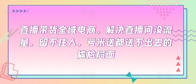 直播带货全域电商，解决直播间没流量，留不住人，亏米送都送不出去的尴尬局面-猫哥网资源库