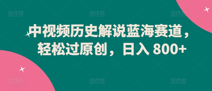 中视频历史解说蓝海赛道，轻松过原创，日入 800+【揭秘】-猫哥网资源库
