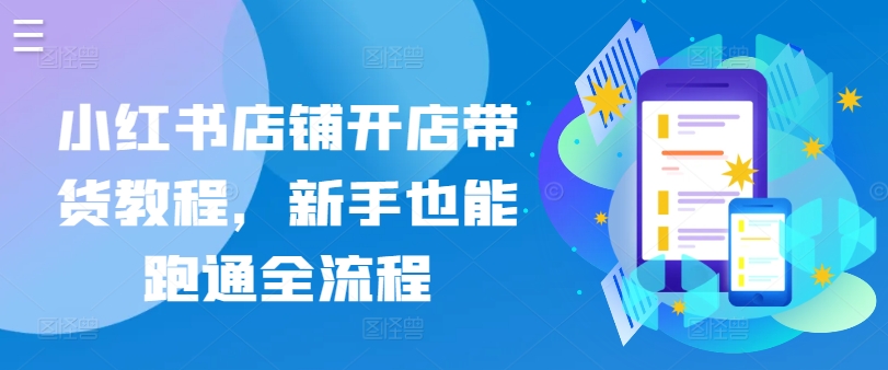 小红书店铺开店带货教程，新手也能跑通全流程-猫哥网资源库