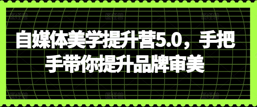 自媒体美学提升营5.0，手把手带你提升品牌审美-猫哥网资源库