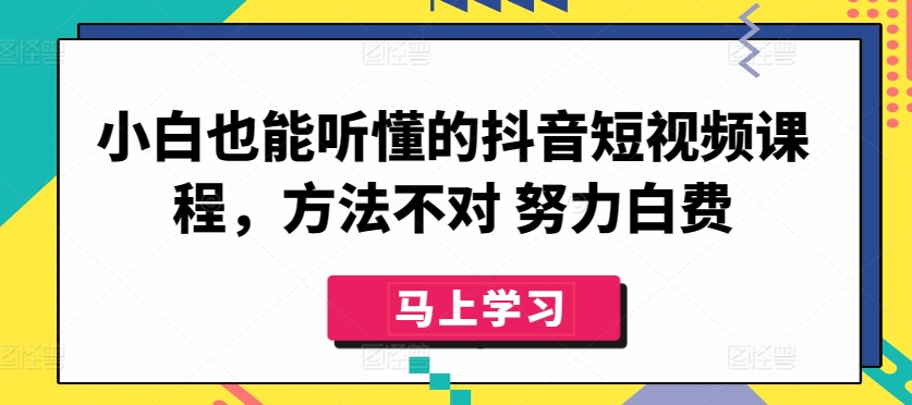 小白也能听懂的抖音短视频课程，方法不对 努力白费-猫哥网资源库