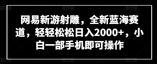 网易新游射雕，全新蓝海赛道，轻轻松松日入2000+，小白一部手机即可操作【揭秘】-猫哥网资源库