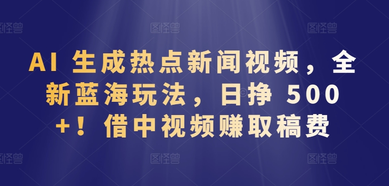 AI 生成热点新闻视频，全新蓝海玩法，日挣 500+!借中视频赚取稿费【揭秘】-猫哥网资源库