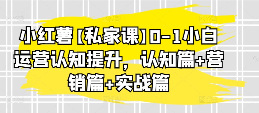 小红薯【私家课】0-1小白运营认知提升，认知篇+营销篇+实战篇-猫哥网资源库