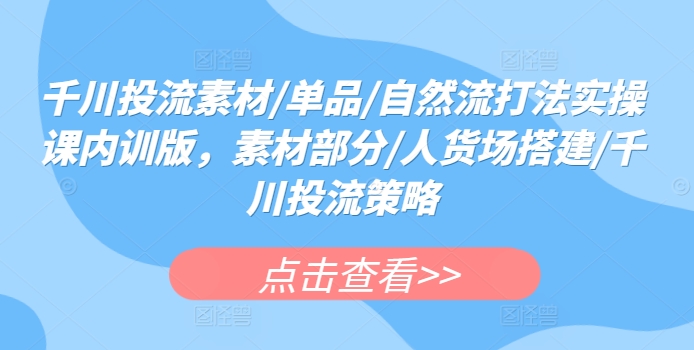千川投流素材/单品/自然流打法实操课内训版，素材部分/人货场搭建/千川投流策略-猫哥网资源库