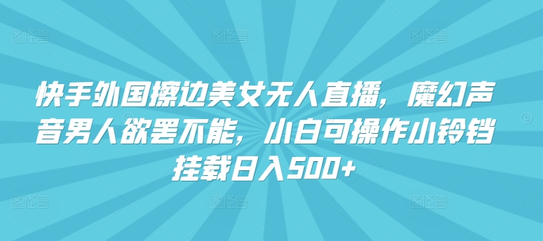 快手外国擦边美女无人直播，魔幻声音男人欲罢不能，小白可操作小铃铛挂载日入500+【揭秘】-猫哥网资源库