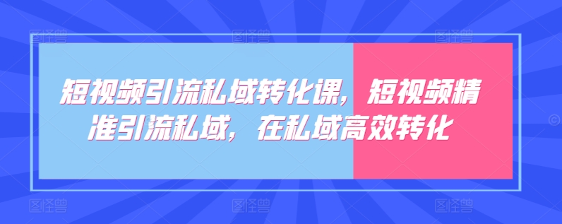 短视频引流私域转化课，短视频精准引流私域，在私域高效转化-猫哥网资源库