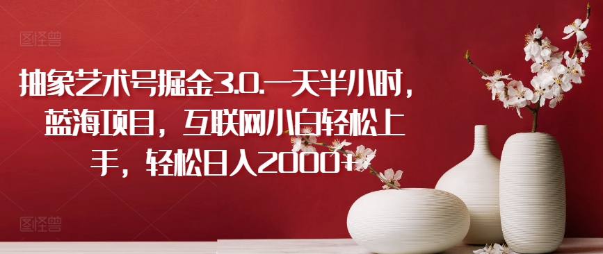 抽象艺术号掘金3.0.一天半小时，蓝海项目，互联网小白轻松上手，轻松日入2000+【揭秘】-猫哥网资源库