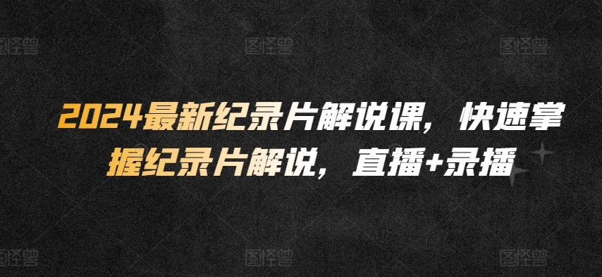 2024最新纪录片解说课，快速掌握纪录片解说，直播+录播-猫哥网资源库