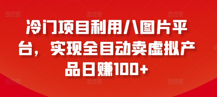 冷门项目利用八图片平台，实现全目动卖虚拟产品日赚100+【揭秘】-猫哥网资源库