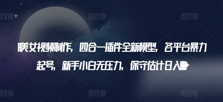 AI美女视频制作，四合一插件全新模型，各平台暴力起号，新手小白无压力，保守估计日入600+【揭秘】-猫哥网资源库
