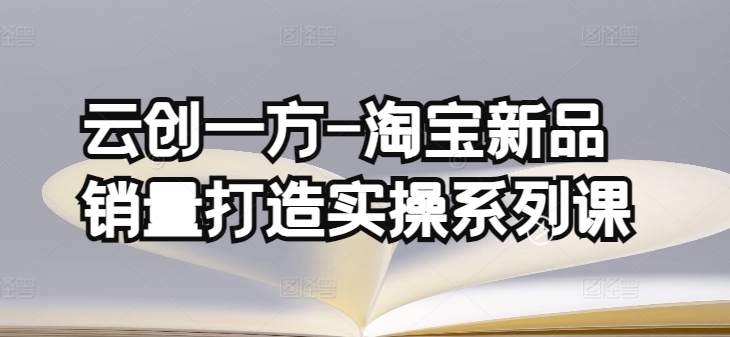 云创一方-淘宝新品销量打造实操系列课，基础销量打造(4课程)+补单渠道分析(4课程)-猫哥网资源库