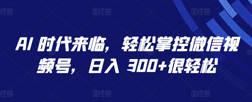 AI 时代来临，轻松掌控微信视频号，日入 300+很轻松【揭秘】-猫哥网资源库