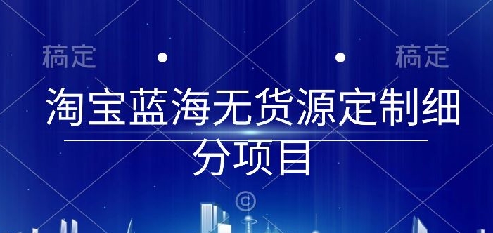 淘宝蓝海无货源定制细分项目，从0到起店实操全流程【揭秘】-猫哥网资源库
