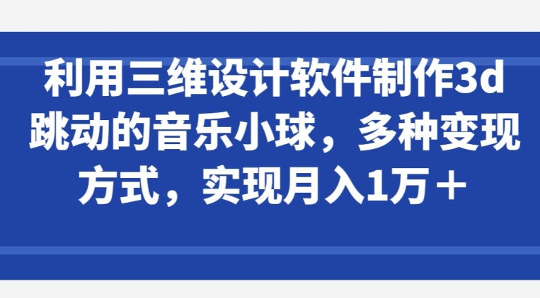 利用三维设计软件制作3d跳动的音乐小球，多种变现方式，实现月入1万+【揭秘】-猫哥网资源库