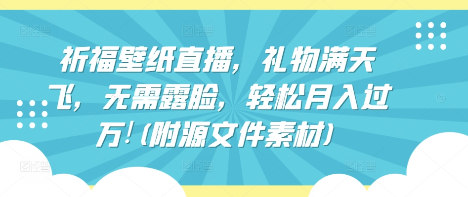 祈福壁纸直播，礼物满天飞，无需露脸，轻松月入过万!(附源文件素材)【揭秘】-猫哥网资源库