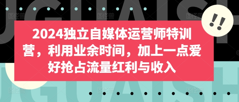 2024独立自媒体运营师特训营，利用业余时间，加上一点爱好抢占流量红利与收入-猫哥网资源库