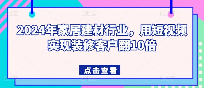 2024年家居建材行业，用短视频实现装修客户翻10倍-猫哥网资源库