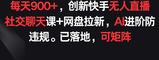 每天900+，创新快手无人直播社交聊天课+网盘拉新，AI进阶防违规 已落地 可矩阵【揭秘】-猫哥网资源库