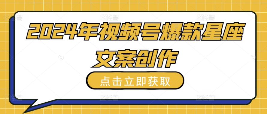 2024年视频号爆款星座文案创作教程【揭秘】-猫哥网资源库