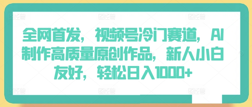 全网首发，视频号冷门赛道，AI制作高质量原创作品，新人小白友好，轻松日入1000+【揭秘】-猫哥网资源库