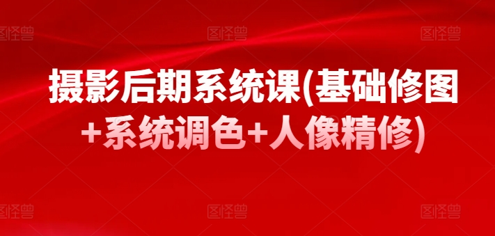 摄影后期系统课(基础修图+系统调色+人像精修)-猫哥网资源库