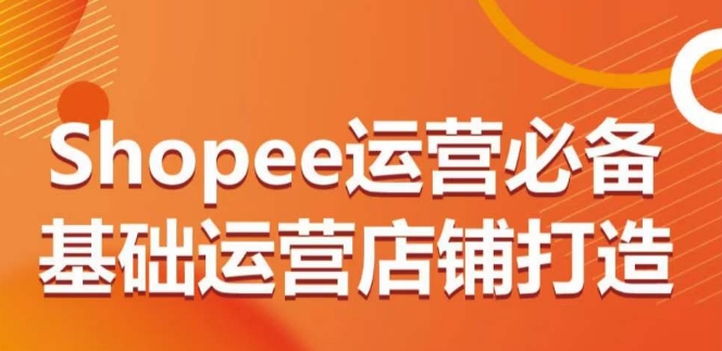 Shopee运营必备基础运营店铺打造，多层次的教你从0-1运营店铺-猫哥网资源库