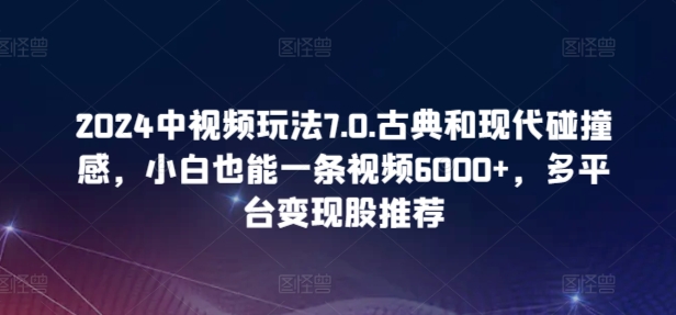 2024中视频玩法7.0.古典和现代碰撞感，小白也能一条视频6000+，多平台变现【揭秘】-猫哥网资源库