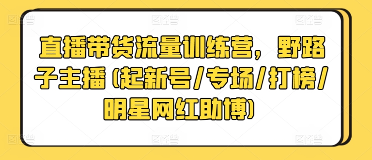 直播带货流量训练营，野路子主播(起新号/专场/打榜/明星网红助博)-猫哥网资源库