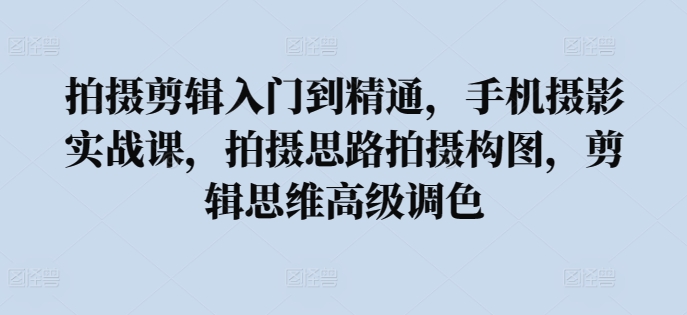 拍摄剪辑入门到精通，​手机摄影实战课，拍摄思路拍摄构图，剪辑思维高级调色-猫哥网资源库