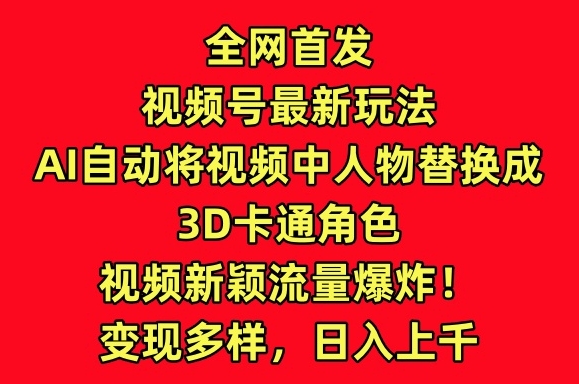 全网首发视频号最新玩法，AI自动将视频中人物替换成3D卡通角色，视频新颖流量爆炸【揭秘】-猫哥网资源库