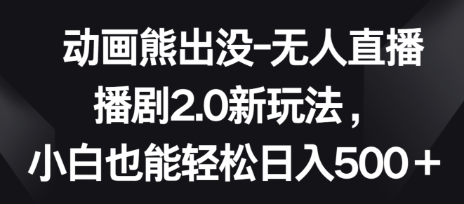 动画熊出没-无人直播播剧2.0新玩法，小白也能轻松日入500+【揭秘】-猫哥网资源库
