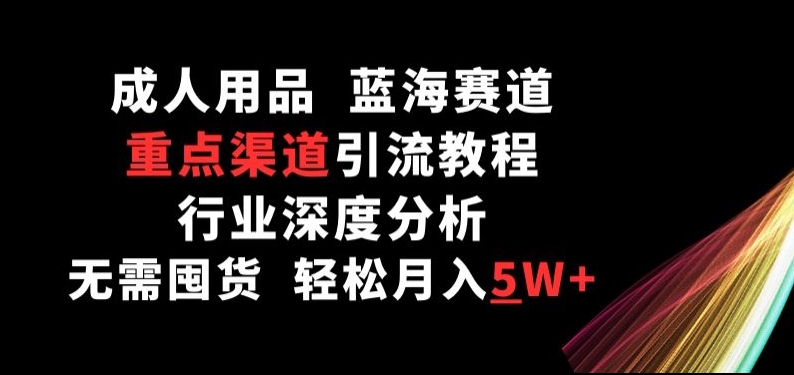 成人用品，蓝海赛道，重点渠道引流教程，行业深度分析，无需囤货，轻松月入5W+【揭秘】-猫哥网资源库