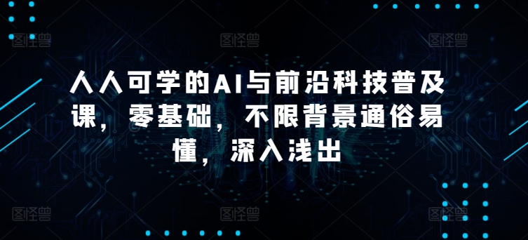 人人可学的AI与前沿科技普及课，零基础，不限背景通俗易懂，深入浅出-猫哥网资源库