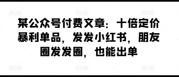 某公众号付费文章：十倍定价暴利单品，发发小红书，朋友圈发发圈，也能出单-猫哥网资源库