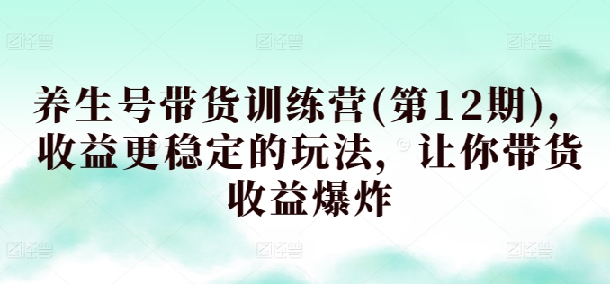 养生号带货训练营(第12期)，收益更稳定的玩法，让你带货收益爆炸-猫哥网资源库