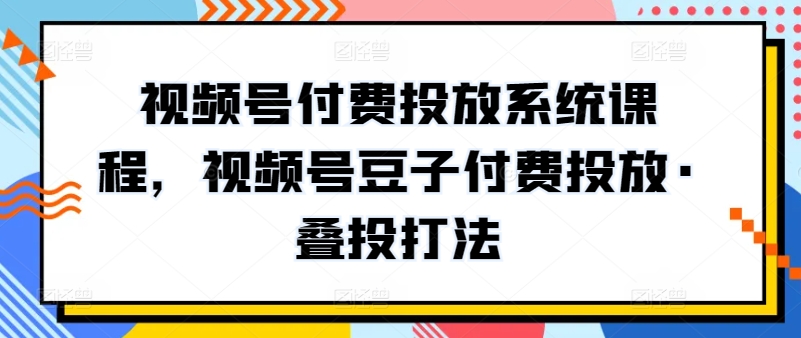 视频号付费投放系统课程，视频号豆子付费投放·叠投打法-猫哥网资源库