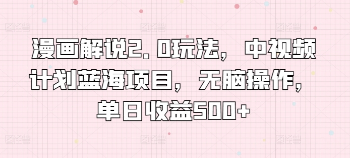 漫画解说2.0玩法，中视频计划蓝海项目，无脑操作，单日收益500+【揭秘】-猫哥网资源库