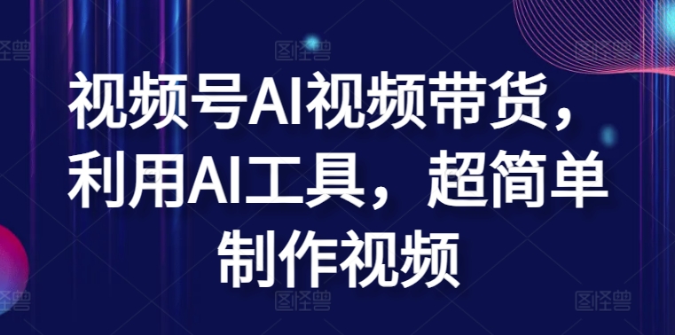 视频号AI视频带货，利用AI工具，超简单制作视频【揭秘】-猫哥网资源库