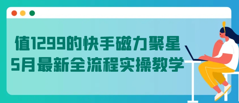 值1299的快手磁力聚星5月最新全流程实操教学【揭秘】-猫哥网资源库
