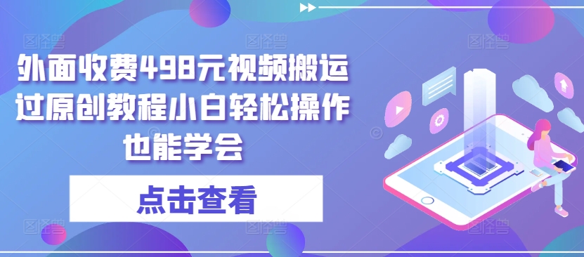 外面收费498元视频搬运过原创教程小白轻松操作也能学会【揭秘】-猫哥网资源库