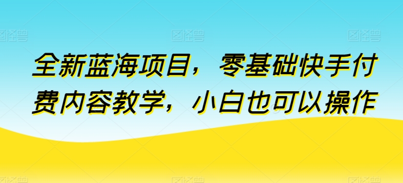 全新蓝海项目，零基础快手付费内容教学，小白也可以操作【揭秘】-猫哥网资源库