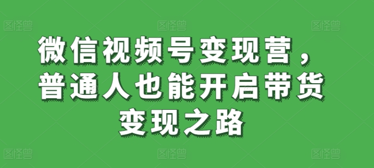 微信视频号变现营，普通人也能开启带货变现之路-猫哥网资源库