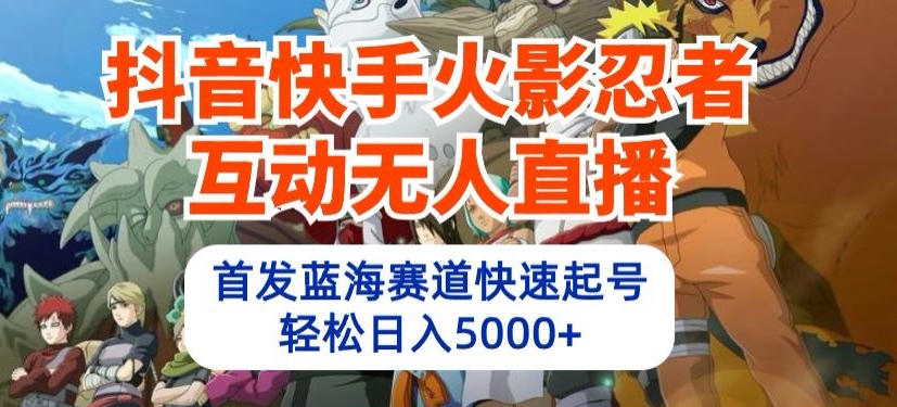 抖音快手火影忍者互动无人直播，首发蓝海赛道快速起号，轻松日入5000+【揭秘】-猫哥网资源库