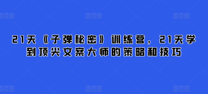 21天《子弹秘密》训练营，21天学到顶尖文案大师的策略和技巧-猫哥网资源库