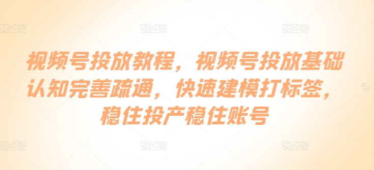 视频号投放教程，​视频号投放基础认知完善疏通，快速建模打标签，稳住投产稳住账号-猫哥网资源库
