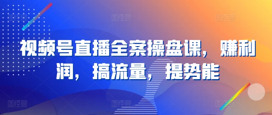 视频号直播全案操盘课，赚利润，搞流量，提势能-猫哥网资源库