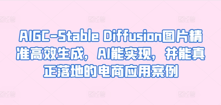 AIGC-Stable Diffusion图片精准高效生成，AI能实现，并能真正落地的电商应用案例-猫哥网资源库